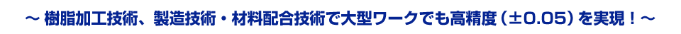 樹脂加工技術、製造技術・材料配合技術で大型ワークでも高精度（±0.05）を実現！